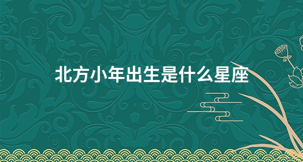 北方小年出生是什么星座 这天出生运势情况如何_算命的说错过了婚姻