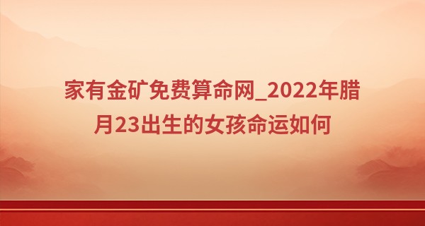 家有金矿免费算命网_2022年腊月23出生的女孩命运如何 事业家庭双丰收