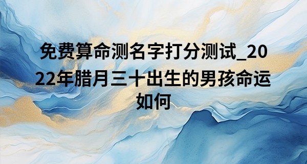 免费算命测名字打分测试_2022年腊月三十出生的男孩命运如何