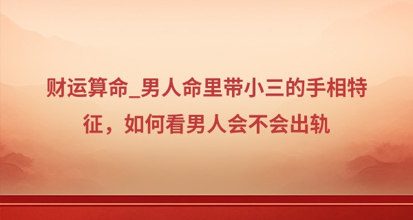 财运算命_男人命里带小三的手相特征，如何看男人会不会出轨