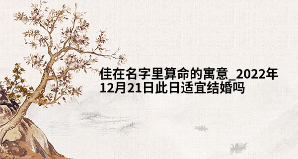 佳在名字里算命的寓意_2022年12月21日此日适宜结婚吗 可否白首不离子孙满堂