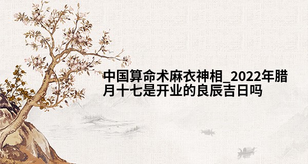 中国算命术麻衣神相_2022年腊月十七是开业的良辰吉日吗 此日开业生意可否滚滚来