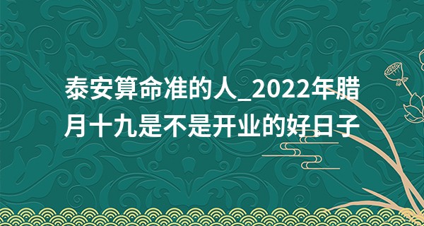 泰安算命准的人_2022年腊月十九是不是开业的好日子 可否顺顺利利一红到底