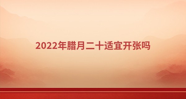 2022年腊月二十适宜开张吗 此日开业是否顾客络绎不绝_算命属于唯心还是唯物