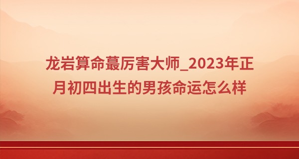 龙岩算命最厉害大师_2023年正月初四出生的男孩命运怎么样 大年初四出生的男命好吗