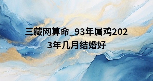 三藏网算命_93年属鸡2023年几月结婚好 结婚大利月