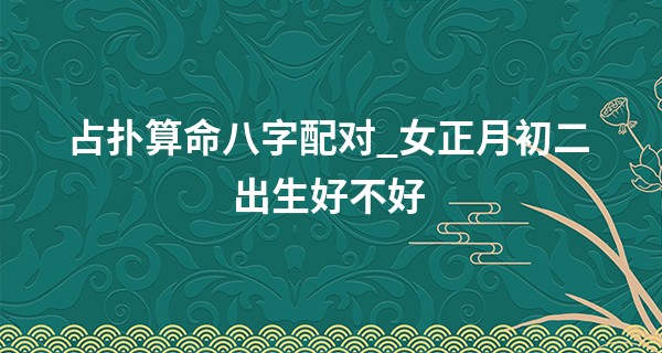 占扑算命八字配对_女正月初二出生好不好 大年初二出生的女生命运如何