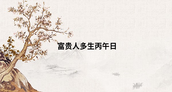 富贵人多生丙午日 人缘尚佳健康运好_姓名星座血型生肖算命