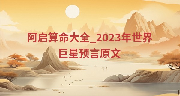 阿启算命大全_2023年世界巨星预言原文 2023年紫薇星横空出世
