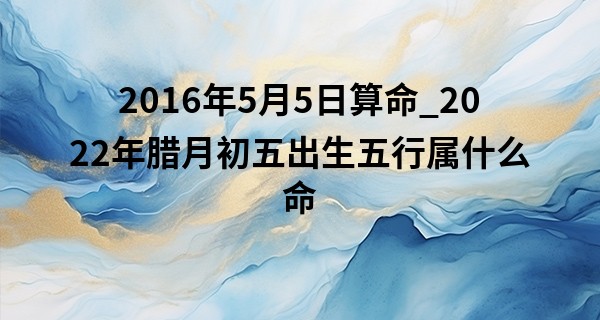 2016年5月5日算命_2022年腊月初五出生五行属什么命 运势怎么样