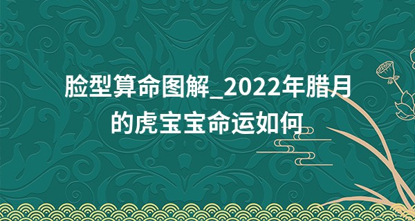 脸型算命图解_2022年腊月的虎宝宝命运如何 好运常伴左右