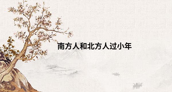 南方人和北方人过小年 南方人的小年怎么过_南宁哪里有算命最准的