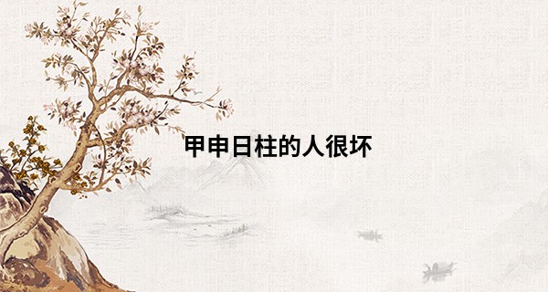 甲申日柱的人很坏 男命生于甲申日必离婚吗_最新电脑算命