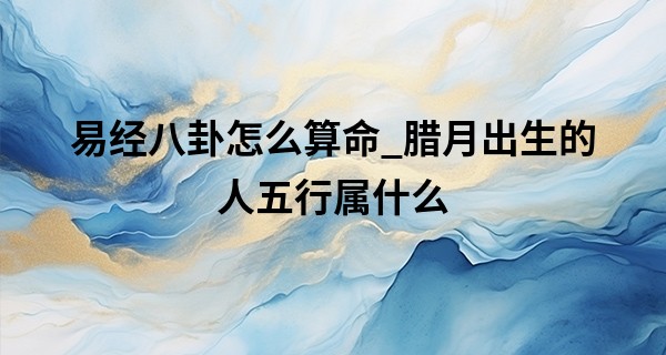 易经八卦怎么算命_腊月出生的人五行属什么 为什么说腊月出生不好