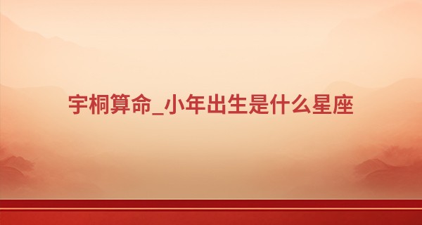 宇桐算命_小年出生是什么星座 小年过生日好不好
