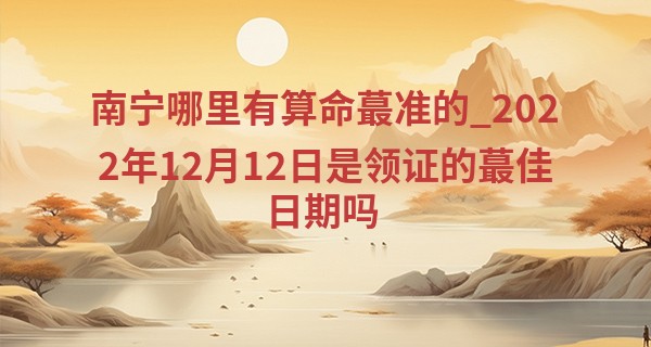 南宁哪里有算命最准的_2022年12月12日是领证的最佳日期吗 是否能够喜结连理百年好合