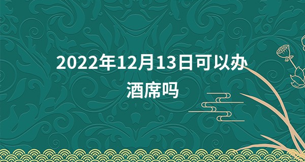 2022年12月13日可以办酒席吗 此日婚嫁则真心相爱相约永久_姓名打分算命最准网站
