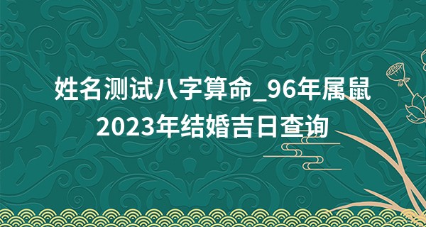 姓名测试八字算命_96年属鼠2023年结婚吉日查询 今年可以结婚吗