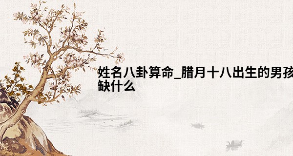 姓名八卦算命_腊月十八出生的男孩缺什么 此日出生的男孩一生荣华可享