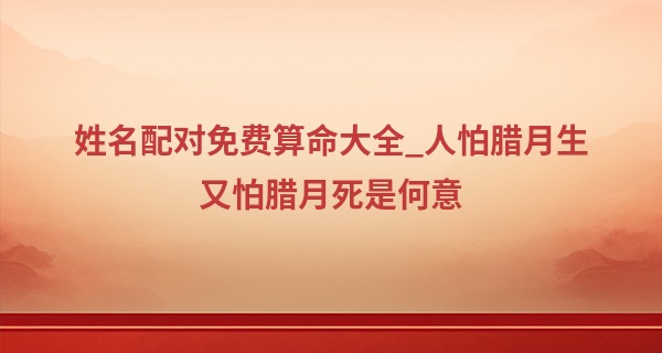 姓名配对免费算命大全_人怕腊月生又怕腊月死是何意 腊月出生的人生运程分析
