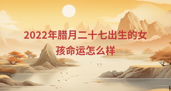 2022年腊月二十七出生的女孩命运怎么样 属什么命最好_扑克算命
