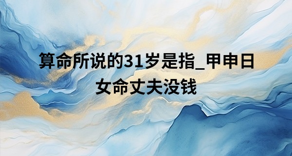 算命所说的31岁是指_甲申日女命丈夫没钱 甲申日柱必有二妻吗