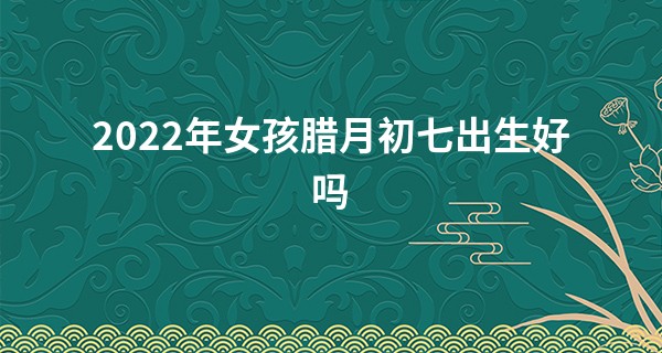 2022年女孩腊月初七出生好吗 命运好不好_算命适合南方