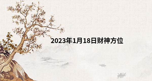 2023年1月18日财神方位 财神在什么方位_痣相算命