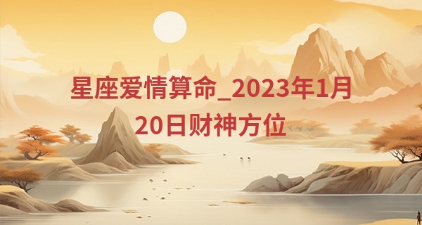 星座爱情算命_2023年1月20日财神方位 财神在什么方位