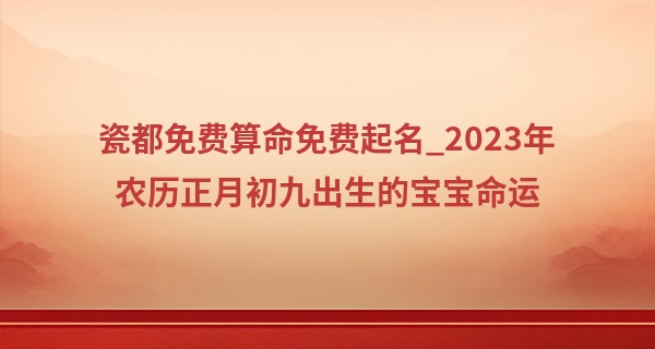 瓷都免费算命免费起名_2023年农历正月初九出生的宝宝命运,五行缺什么