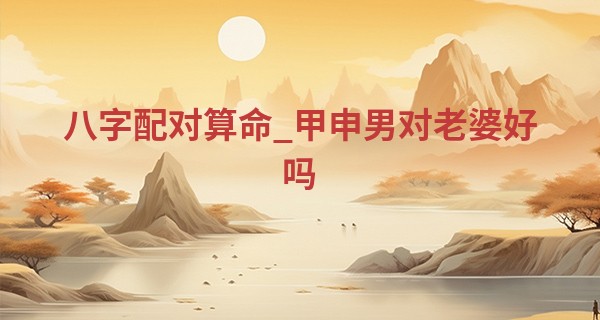 八字配对算命_甲申男对老婆好吗 甲申男的妻子都很强势吗