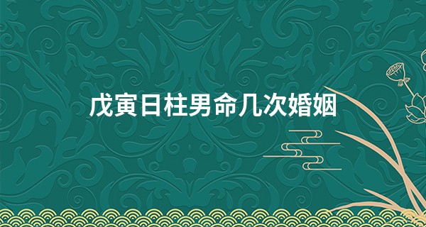 戊寅日柱男命几次婚姻 戊寅日出生男生会离婚吗_昆山北门路算命的