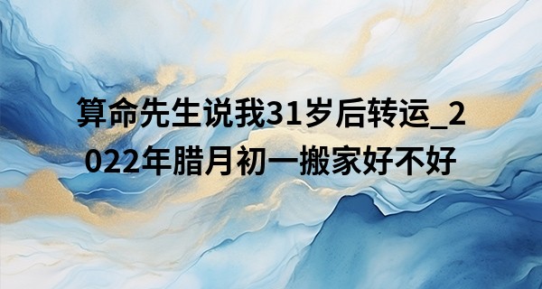 算命先生说我31岁后转运_2022年腊月初一搬家好不好 此日搬家能否健康永相随