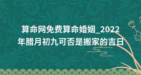算命网免费算命婚姻_2022年腊月初九可否是搬家的吉日 此日搬家则客厅盛满平安