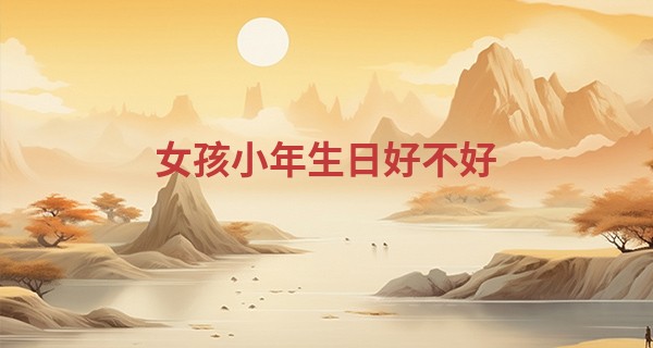 女孩小年生日好不好 生在小年的人有福_固始黎集镇有个算命的很灵