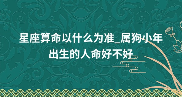 星座算命以什么为准_属狗小年出生的人命好不好 生肖狗的命运解析