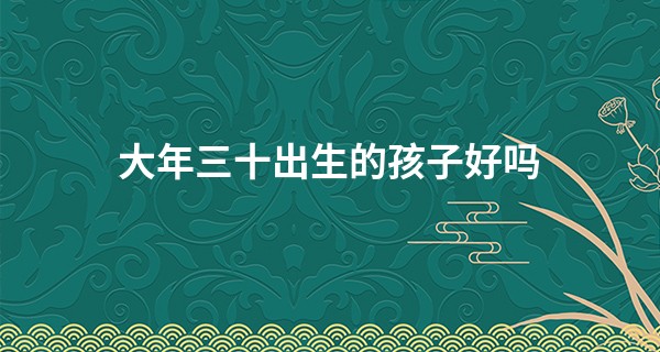 大年三十出生的孩子好吗 运势强盛事业声名辉煌_上海哪家算命比较厉害