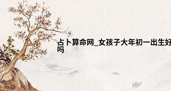 占卜算命网_女孩子大年初一出生好吗 福星高照事业平步青云