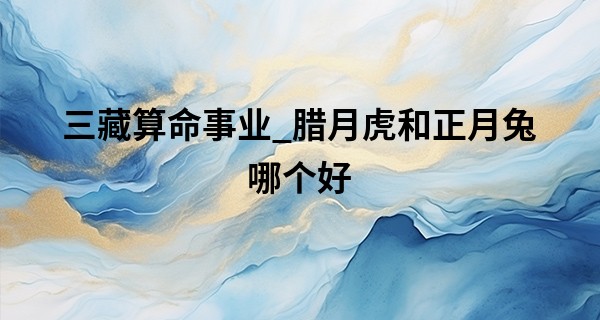 三藏算命事业_腊月虎和正月兔哪个好 腊月虎和正月兔的命运分析