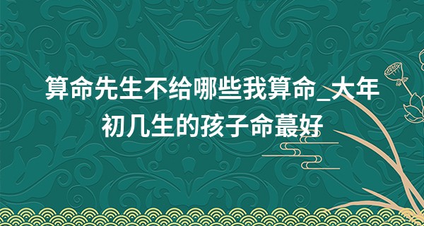 算命先生不给哪些我算命_大年初几生的孩子命最好 初一出生则一生名利双收事业成功