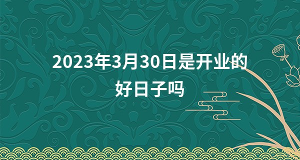 2023年3月30日是开业的好日子吗 有什么忌讳_想算命婚姻qnw