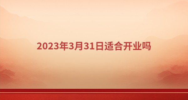 2023年3月31日适合开业吗 是吉利的日子吗_易经是如何做到算命的