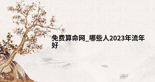 免费算命网_哪些人2023年流年好 八字禄旺格财气暴涨