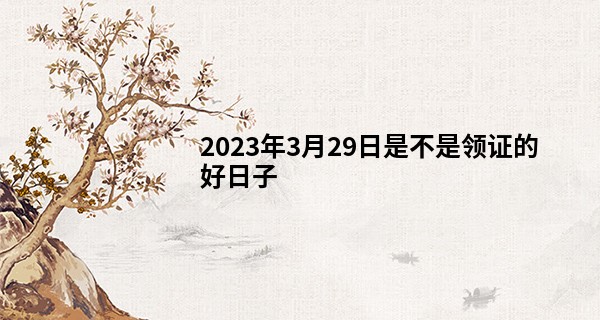 2023年3月29日是不是领证的好日子 有什么讲究_免费抽签算命事业