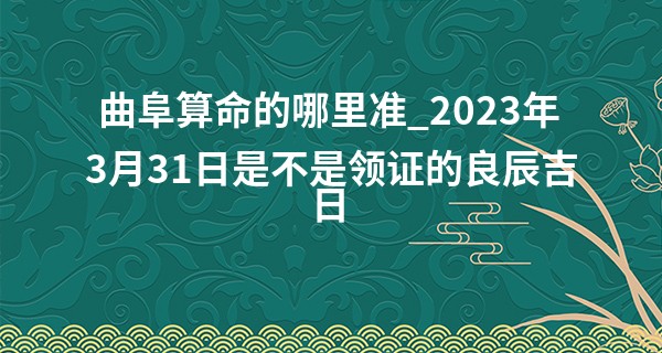 曲阜算命的哪里准_2023年3月31日是不是领证的良辰吉日