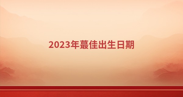 2023年最佳出生日期 上天眷顾的宠儿_九龙峰算命在哪