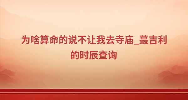 为啥算命的说不让我去寺庙_最吉利的时辰查询 2023年1月2日吉时