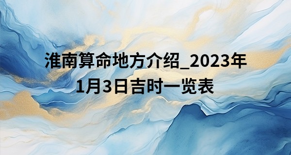 淮南算命地方介绍_2023年1月3日吉时一览表 最吉利的时间