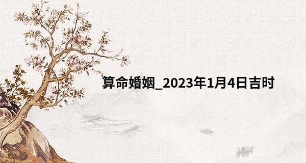 算命婚姻_2023年1月4日吉时 哪个时辰最吉利