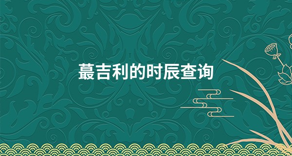 最吉利的时辰查询 2023年1月6日吉时_星座婚配算命